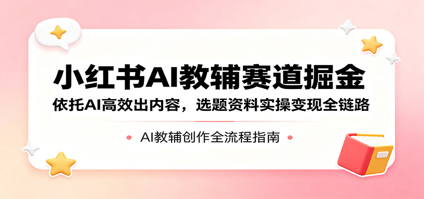 小红书AI教辅赛道掘金：依托AI高效出内容，选题资料实操变现全链路-项目汇