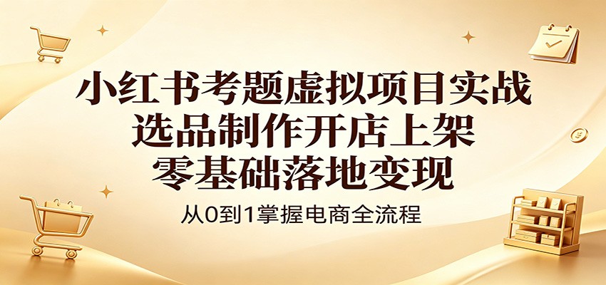 小红书考题虚拟项目实战：选品制作开店上架，零基础落地变现-项目汇