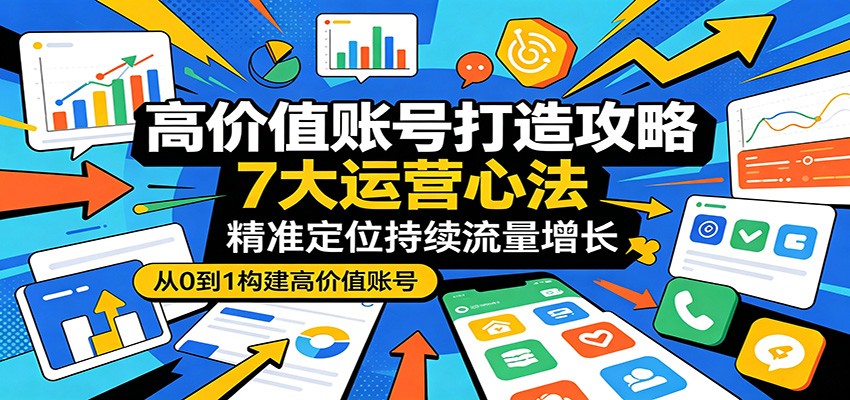 高价值账号打造攻略：7大运营心法，精准定位持续流量增长-项目汇