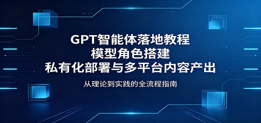 GPT智能体落地教程：模型角色搭建，私有化部署与多平台内容产出-项目汇