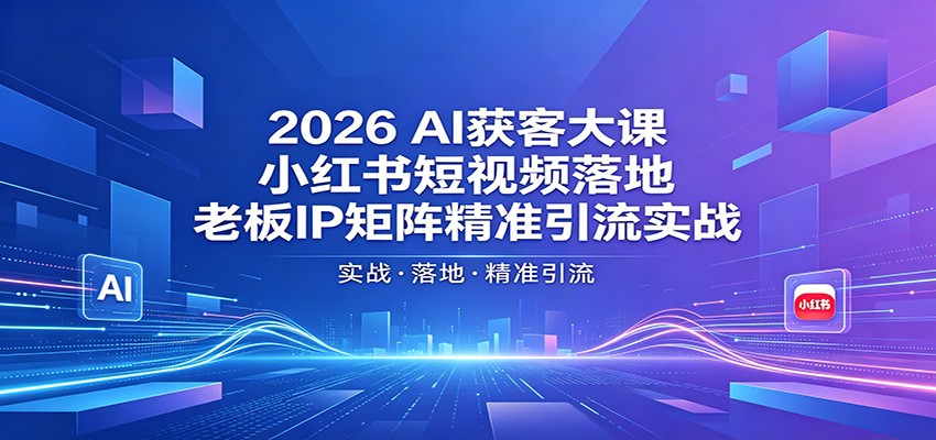 2026AI获客大课：小红书短视频落地，老板IP矩阵精准引流实战-项目汇