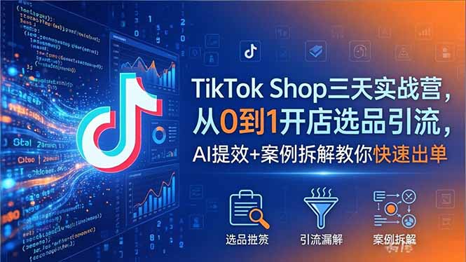 TikTok Shop三天实战营2026年5月，从0到1开店选品引流，AI提效+案例拆解教你快速出单-项目汇