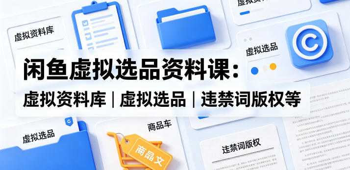闲鱼虚拟选品资料课：虚拟资料库丨虚拟选品丨违禁词版权等-项目汇
