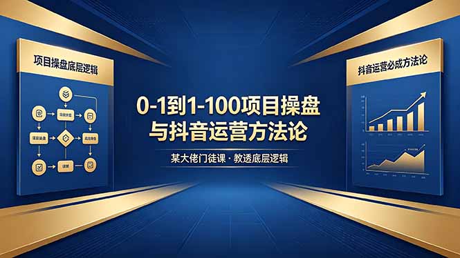 0-1到1-100怎么建？某大佬门徒课教透项目操盘底层逻辑+抖音运营必成方法论-项目汇