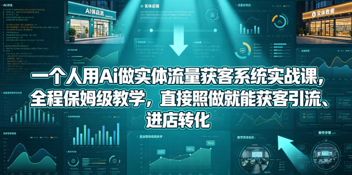 一个人用Ai做实体流量获客系统实战课，全程保姆级教学，直接照做就能获客引流、进店转化-项目汇