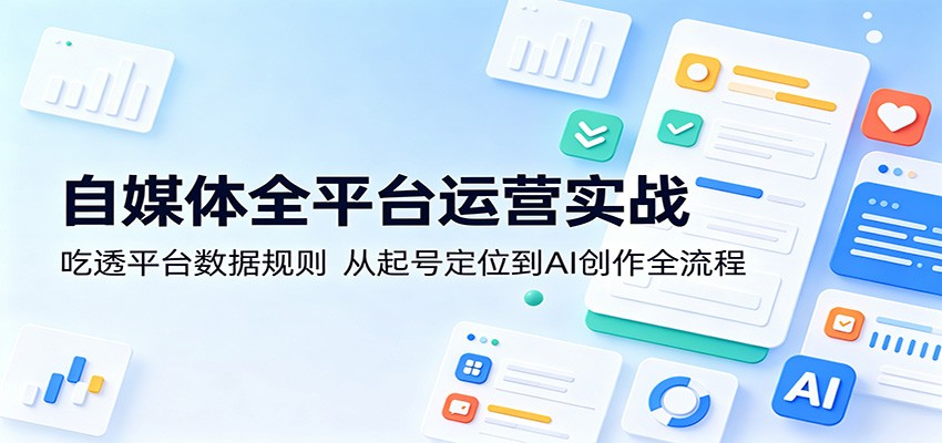 自媒体全平台运营实战：吃透平台数据规则，从起号定位到AI创作全流程-项目汇