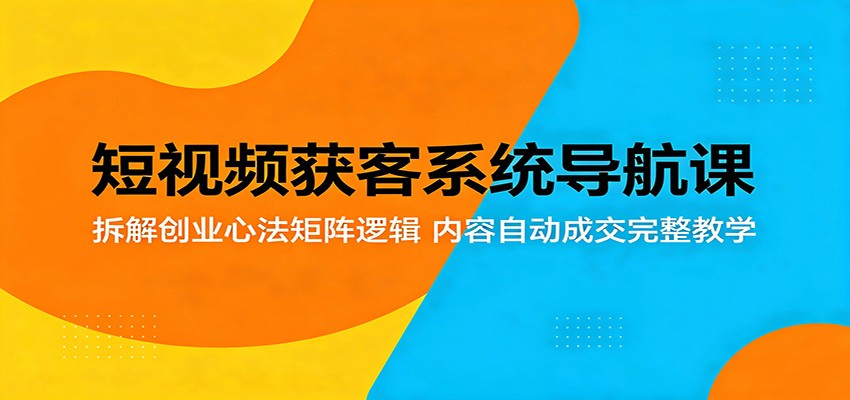 短视频获客系统导航课：拆解创业心法矩阵逻辑，内容自动成交完整教学-项目汇