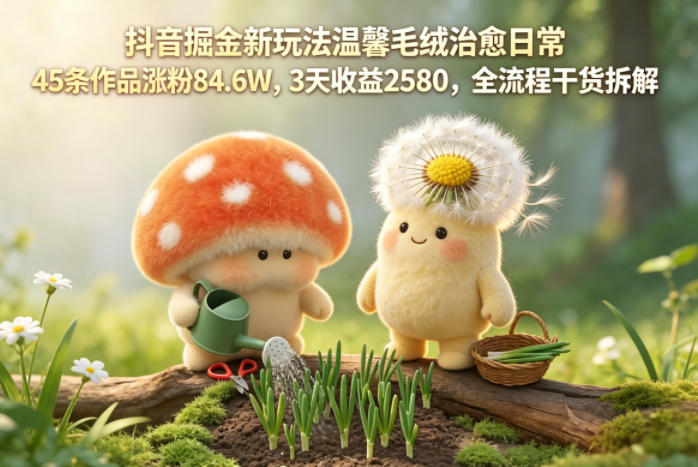 抖音掘金新玩法温馨毛绒治愈日常,45条作品涨粉84.6W,3天收益2580,全流程干货拆解-项目汇