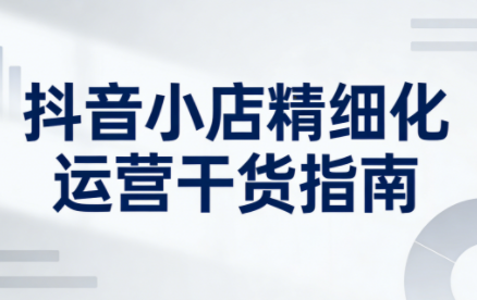 无缺·抖音店铺精细化运营干货指南新版(更新5月)-项目汇