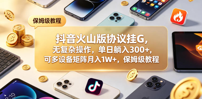 抖音火山版协议挂G,无复杂操作,单日躺入300+,可多设备矩阵月入1W+,保姆级教程【揭秘】-项目汇