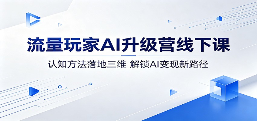 流量玩家AI升级营线下课：认知方法落地三维，解锁AI变现新路径-项目汇