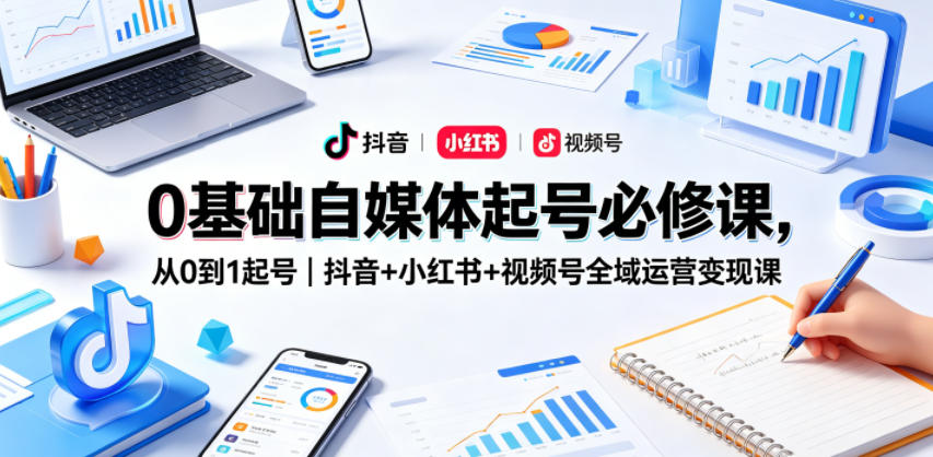 0基础自媒体起号必修课，从0到1起号｜抖音+小红书+视频号全域运营变现课-项目汇