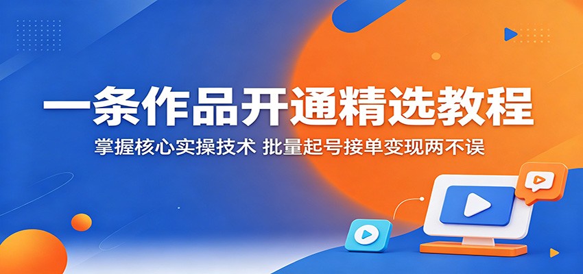 一条作品开通精选教程：掌握核心实操技术，批量起号接单变现两不误-项目汇