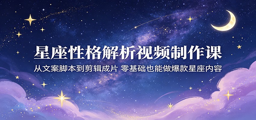 星座性格解析视频制作课：从文案脚本到剪辑成片，零基础也能做爆款星座内容-项目汇
