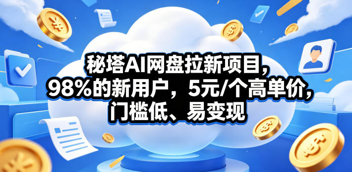 秘塔AI网盘拉新项目，98％的新用户，5元/个高单价，门槛低、易变现-项目汇