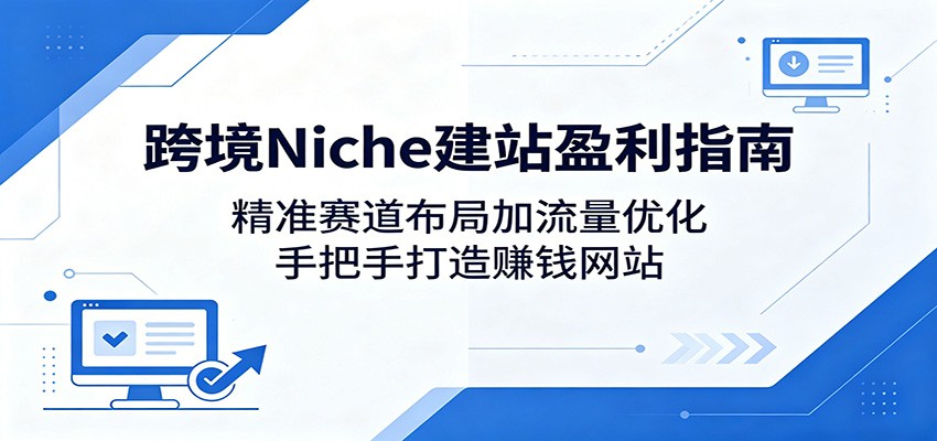 跨境Niche建站盈利指南：精准赛道布局加流量优化，手把手打造赚钱网站-项目汇