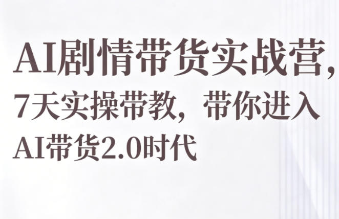 AI剧情带货实战营,7天实操带教,带你进入AI带货2.0时代-项目汇