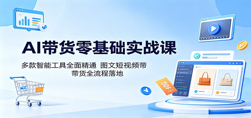 AI带货零基础实战课：多款智能工具全面精通，图文短视频带货全流程落地-项目汇
