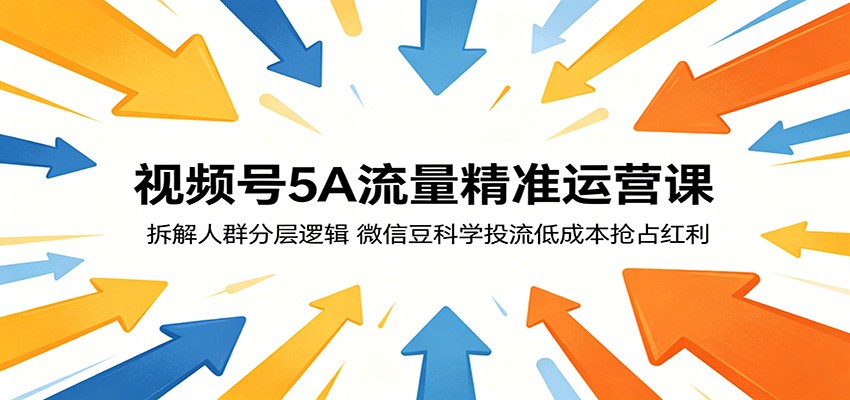 视频号5A流量精准运营课：拆解人群分层逻辑，微信豆科学投流低成本抢占红利-项目汇