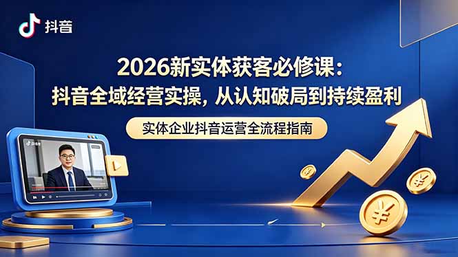 2026新实体获客必修课：抖音全域经营实操，从认知破局到持续盈利-项目汇