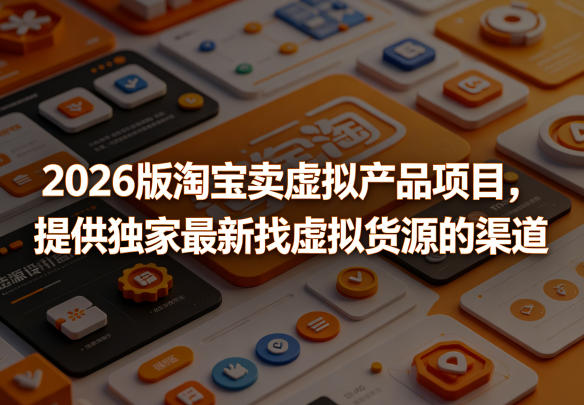 2026版淘宝卖虚拟产品项目，提供独家最新找虚拟货源的渠道-项目汇