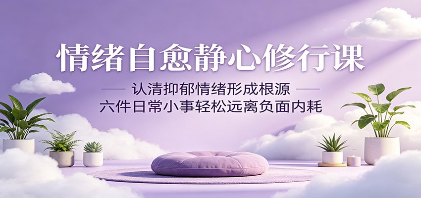 情绪自愈静心修行课：认清抑郁情绪形成根源，六件日常小事轻松远离负面内耗-项目汇