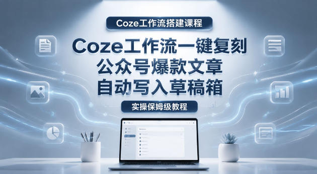 【Coze工作流搭建实操教程】coze工作流一键复刻公众号爆款文章，自动写入草稿箱！全流程保姆级教学-项目汇