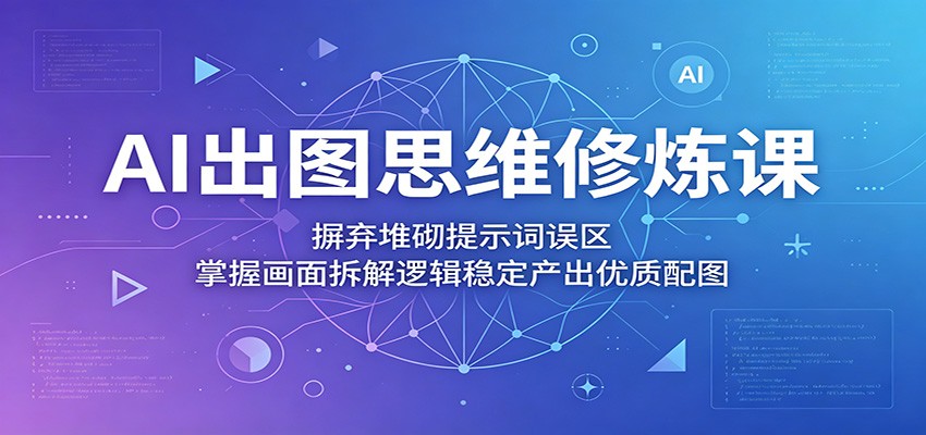 AI出图思维修炼课：摒弃堆砌提示词误区，掌握画面拆解逻辑稳定产出优质配图-项目汇