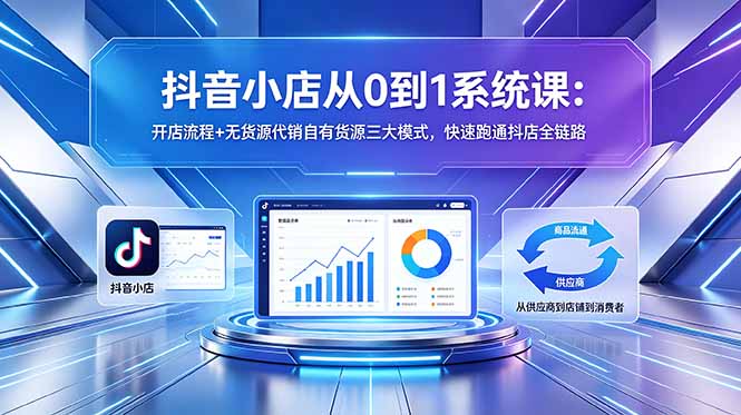 抖音小店从0到1系统课:开店流程+无货源代销自有货源三大模式,快速跑通抖店全链路-项目汇