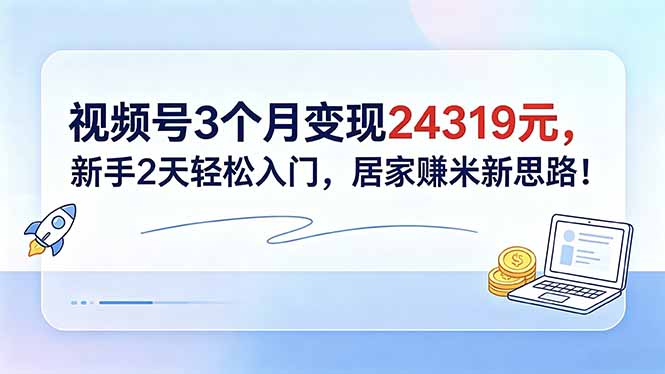 视频号3个月变现24319元,新手2天轻松入门,居家赚米新思路!-项目汇