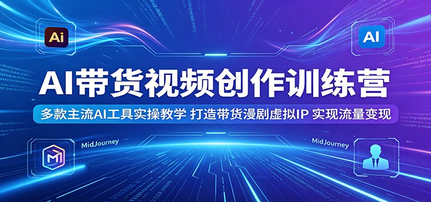 AI带货视频创作训练营：多款主流AI工具实操教学，打造带货漫剧虚拟IP，实现流量变现-项目汇