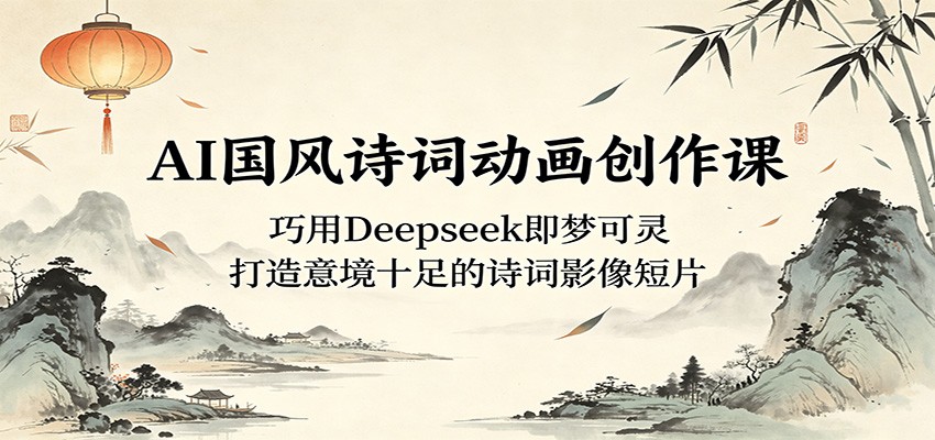AI国风诗词动画创作课:巧用Deepseek即梦可灵,打造意境十足的诗词影像短片-项目汇