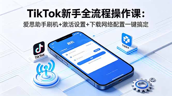 TikTok新手全流程操作课：爱思助手刷机+激活设置+下载网络配置一键搞定-项目汇