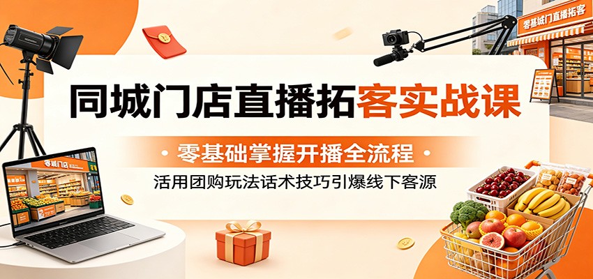 同城门店直播拓客实战课:零基础掌握开播全流程,活用团购玩法话术技巧引爆线下客源-项目汇