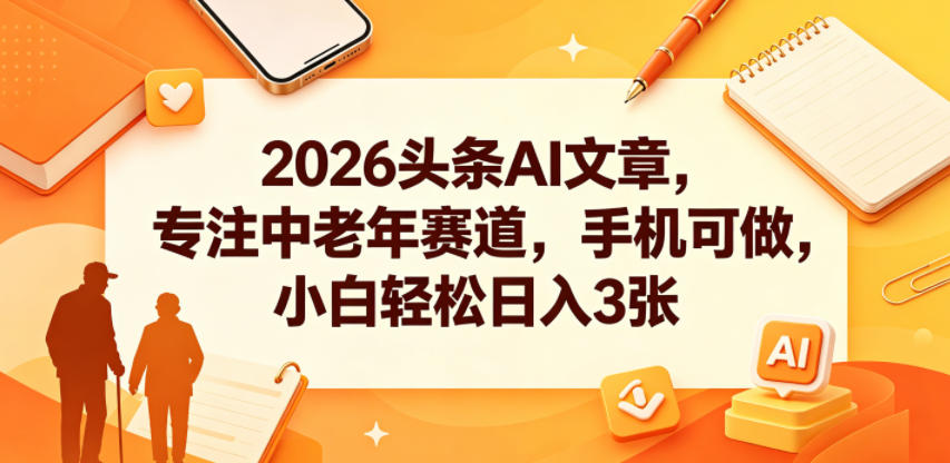2026头条AI文章,专注中老年赛道,手机可做,小白轻松日入3张-项目汇
