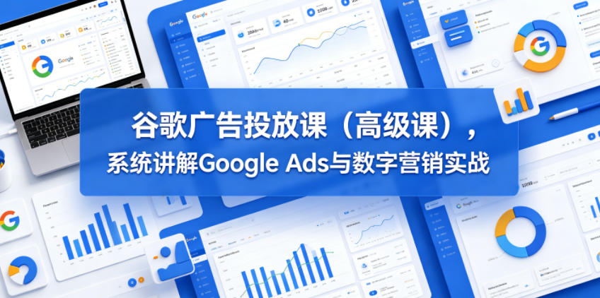 谷歌广告投放课(高级课),系统讲解Google Ads与数字营销实战-项目汇