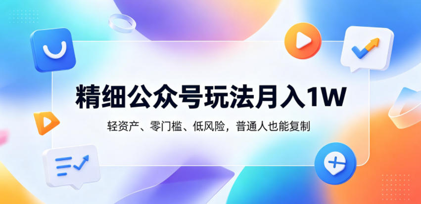 精细公众号玩法月入1W，轻资产、零门槛、低风险，普通人也能复制【揭秘】-项目汇