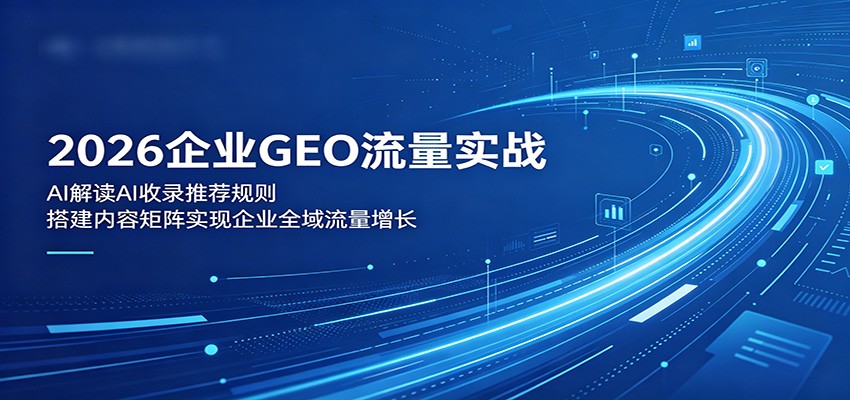 2026企业GEO流量实战:解读AI收录推荐规则,搭建内容矩阵实现企业全域流量增长-项目汇