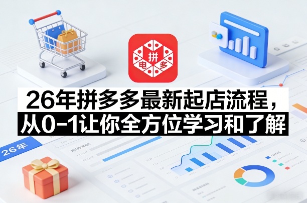 26年拼多多最新起店流程,从0-1让你全方位学习和了解(05月28日更新)-项目汇