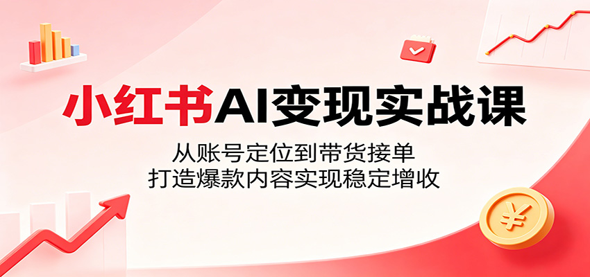 小红书AI变现实战课:从账号定位到带货接单,打造爆款内容实现稳定增收-项目汇