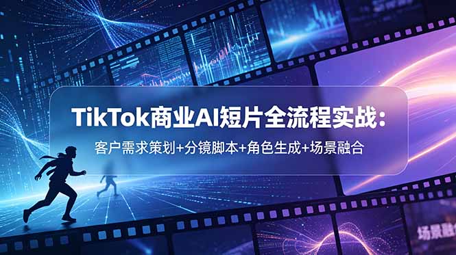TikTok商业AI短片全流程实战:客户需求策划+分镜脚本+角色生成+场景融合-项目汇