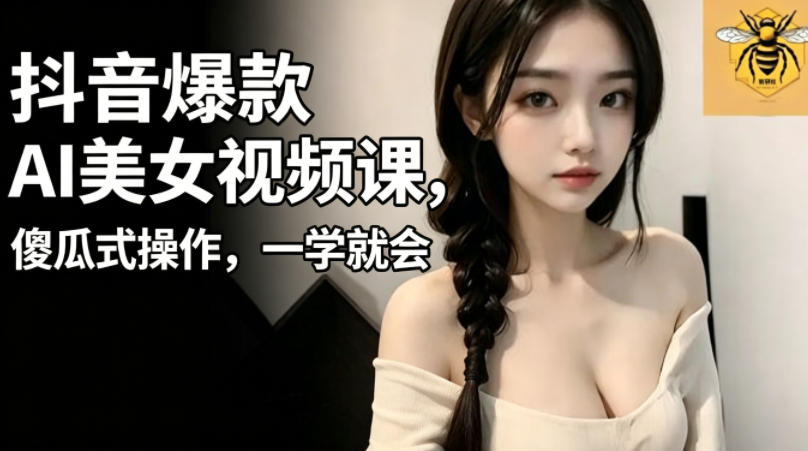 抖音爆款AI美女视频课，傻瓜式操作，一学就会，1个小就能上手-项目汇