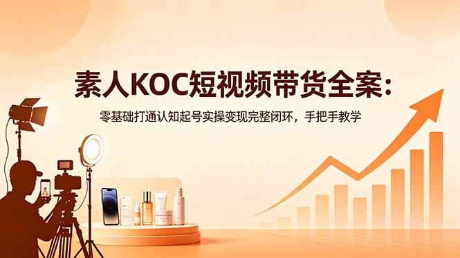素人KOC短视频带货全案:零基础打通认知起号实操变现完整闭环,手把手教学-项目汇