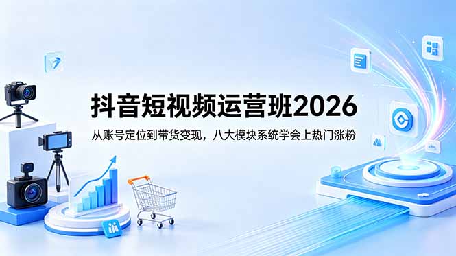 抖音短视频运营班2026:从账号定位到带货变现,八大模块系统学会上热门涨粉-项目汇