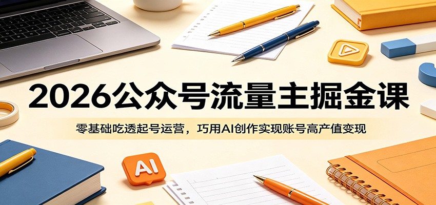 2026公众号流量主掘金课:零基础吃透起号运营,巧用AI创作实现账号高产值变现-项目汇