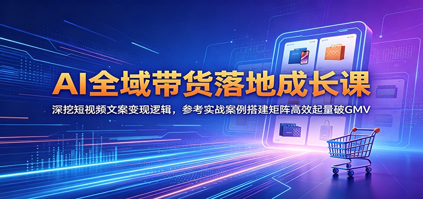 AI全域带货落地成长课：深挖短视频文案变现逻辑，参考实战案例搭建矩阵高效起量破GMV-项目汇