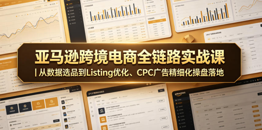 亚马逊跨境电商全链路实战课|从数据选品到Listing优化、CPC广告精细化操盘落地-项目汇