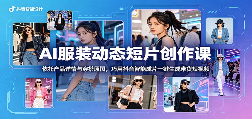 AI服装动态短片创作课：依托产品详情与穿搭原图，巧用抖音智能成片一键生成带货短视频-项目汇