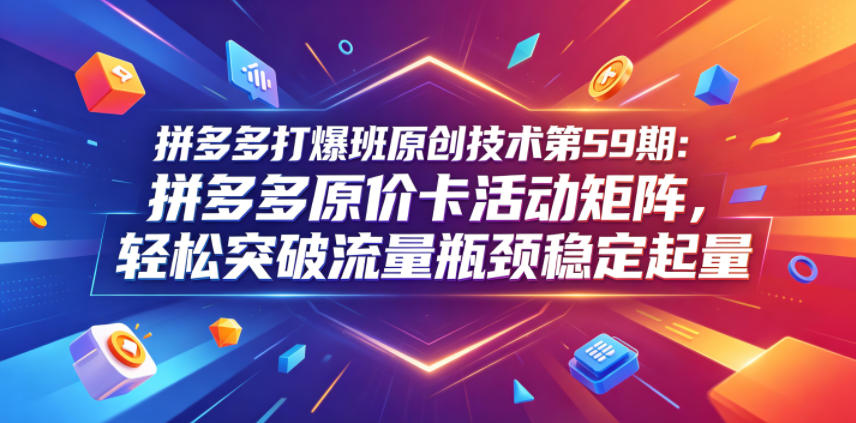 拼多多打爆班原创技术第59期:拼多多原价卡活动矩阵,轻松突破流量瓶颈稳定起量-项目汇