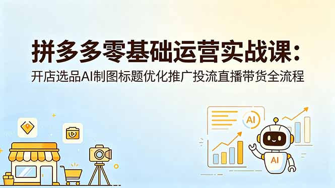 拼多多零基础运营实战课:开店选品AI制图标题优化推广投流直播带货全流程-项目汇